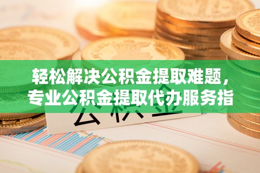 美兰轻松解决公积金提取难题，专业公积金提取代办服务指南