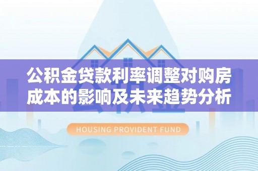美兰公积金贷款利率调整对购房成本的影响及未来趋势分析