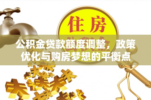 美兰公积金贷款额度调整，政策优化与购房梦想的平衡点