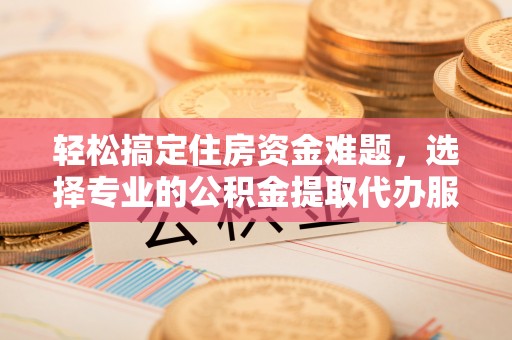 美兰轻松搞定住房资金难题，选择专业的公积金提取代办服务