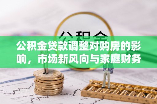 美兰公积金贷款调整对购房的影响，市场新风向与家庭财务规划