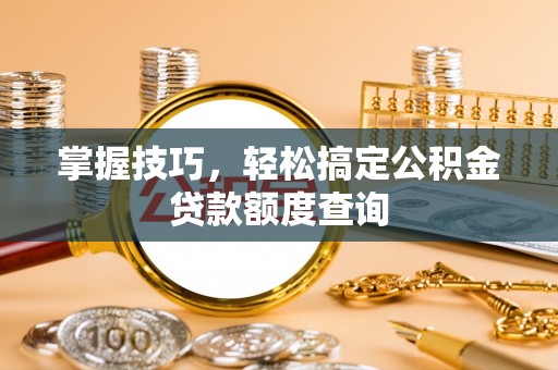 美兰掌握技巧，轻松搞定公积金贷款额度查询