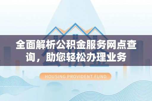 美兰全面解析公积金服务网点查询，助您轻松办理业务