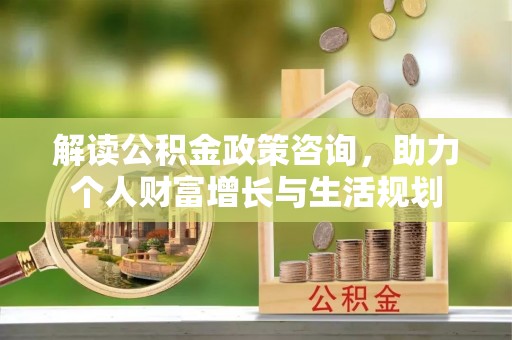 美兰解读公积金政策咨询，助力个人财富增长与生活规划
