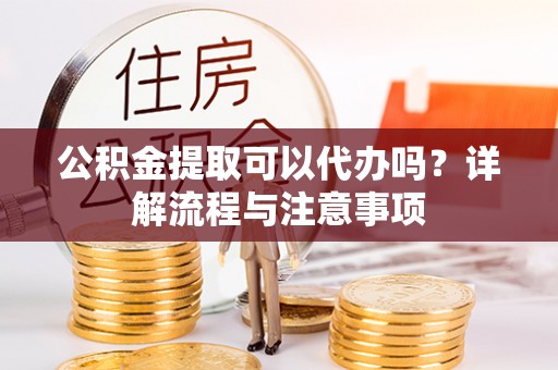美兰公积金提取可以代办吗？详解流程与注意事项