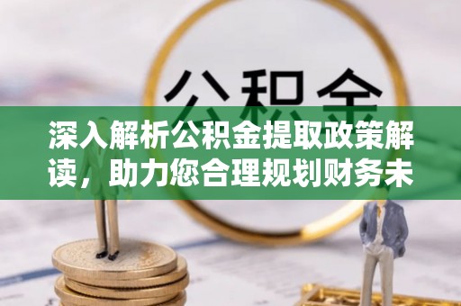 美兰深入解析公积金提取政策解读，助力您合理规划财务未来