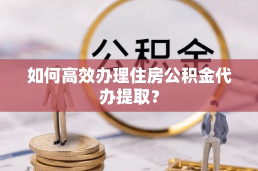 美兰如何高效办理住房公积金代办提取？