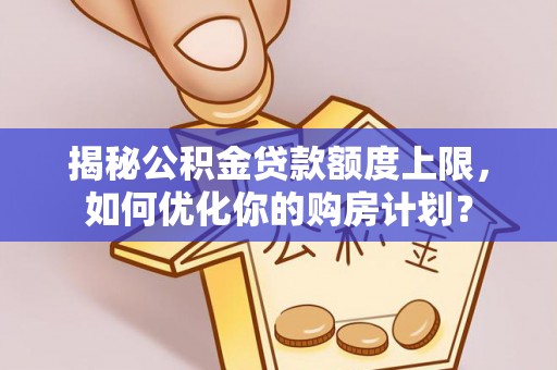 美兰揭秘公积金贷款额度上限，如何优化你的购房计划？