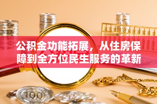 美兰公积金功能拓展，从住房保障到全方位民生服务的革新之路
