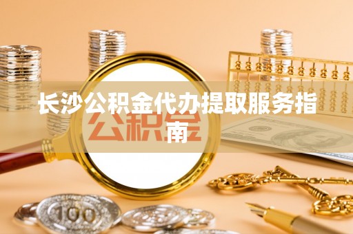 美兰长沙公积金代办提取服务指南