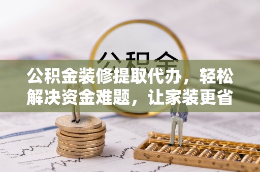 美兰公积金装修提取代办，轻松解决资金难题，让家装更省心