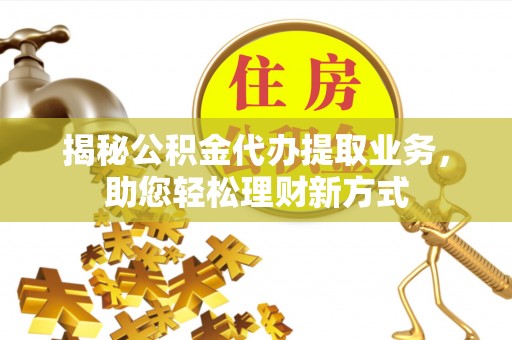 美兰揭秘公积金代办提取业务，助您轻松理财新方式
