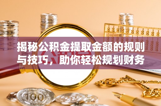 美兰揭秘公积金提取金额的规则与技巧，助你轻松规划财务未来