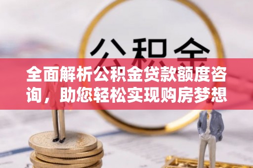 美兰全面解析公积金贷款额度咨询，助您轻松实现购房梦想
