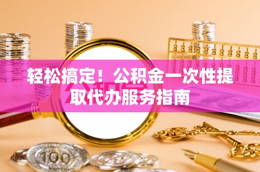 美兰轻松搞定！公积金一次性提取代办服务指南