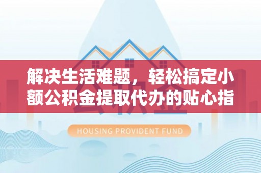 美兰解决生活难题，轻松搞定小额公积金提取代办的贴心指南