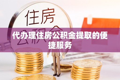 美兰代办理住房公积金提取的便捷服务