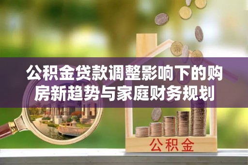 美兰公积金贷款调整影响下的购房新趋势与家庭财务规划