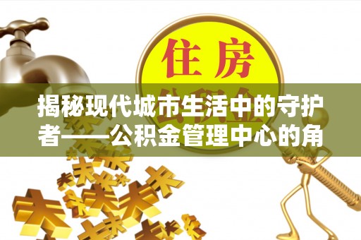 美兰揭秘现代城市生活中的守护者——公积金管理中心的角色与价值