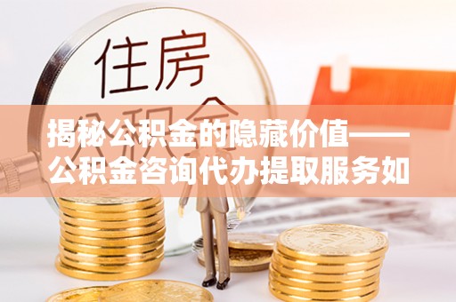 美兰揭秘公积金的隐藏价值——公积金咨询代办提取服务如何助您财富增值