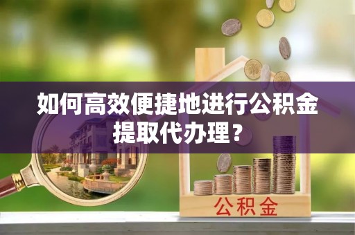 美兰如何高效便捷地进行公积金提取代办理？