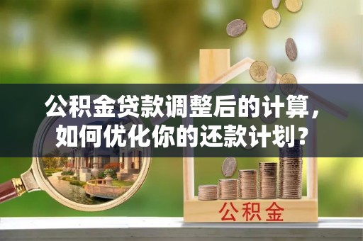 美兰公积金贷款调整后的计算，如何优化你的还款计划？