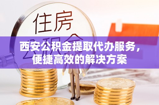 美兰西安公积金提取代办服务，便捷高效的解决方案