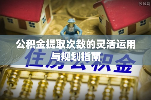 美兰公积金提取次数的灵活运用与规划指南