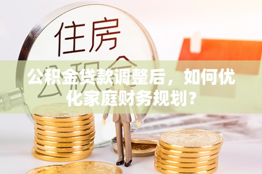 美兰公积金贷款调整后，如何优化家庭财务规划？
