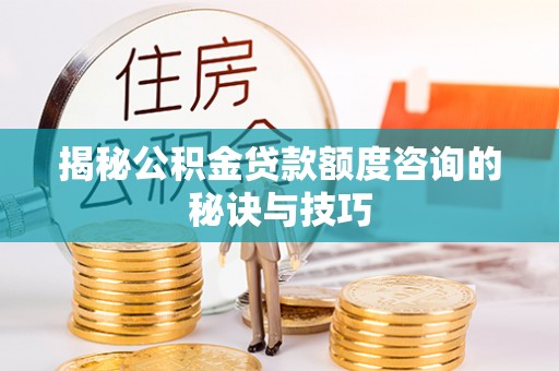 美兰揭秘公积金贷款额度咨询的秘诀与技巧