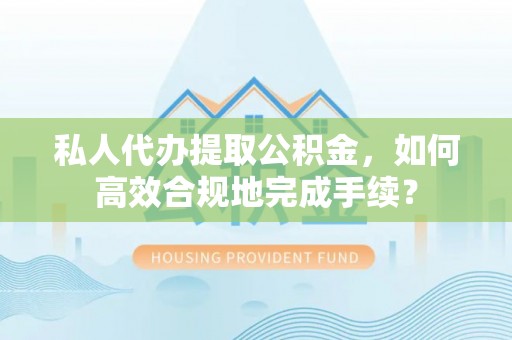 美兰私人代办提取公积金，如何高效合规地完成手续？