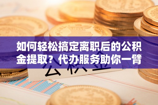 美兰如何轻松搞定离职后的公积金提取？代办服务助你一臂之力