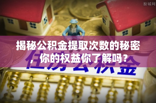 美兰揭秘公积金提取次数的秘密，你的权益你了解吗？