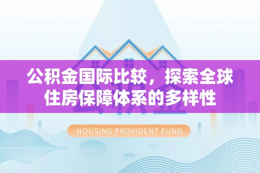 美兰公积金国际比较，探索全球住房保障体系的多样性