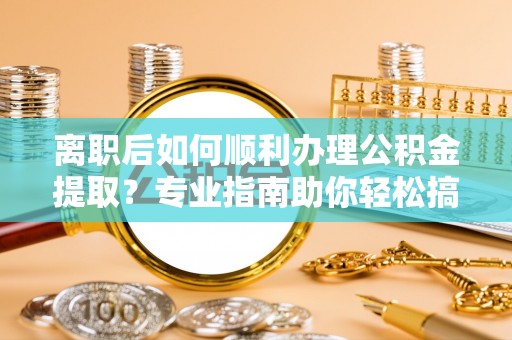 美兰离职后如何顺利办理公积金提取？专业指南助你轻松搞定