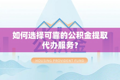 美兰如何选择可靠的公积金提取代办服务？