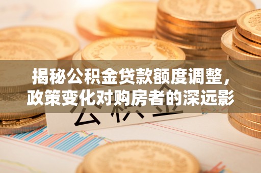 美兰揭秘公积金贷款额度调整，政策变化对购房者的深远影响
