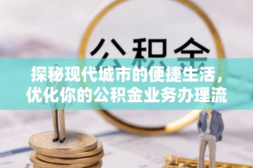 美兰探秘现代城市的便捷生活，优化你的公积金业务办理流程