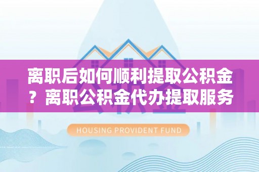 美兰离职后如何顺利提取公积金？离职公积金代办提取服务来帮忙