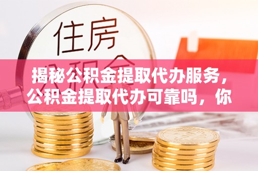美兰揭秘公积金提取代办服务，公积金提取代办可靠吗，你需要知道的真相
