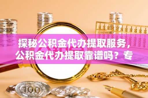 美兰探秘公积金代办提取服务，公积金代办提取靠谱吗？专业解读与实用指南