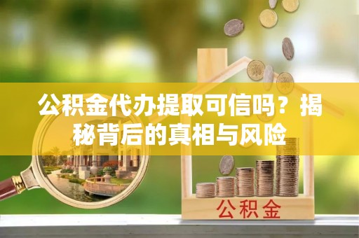 美兰公积金代办提取可信吗？揭秘背后的真相与风险