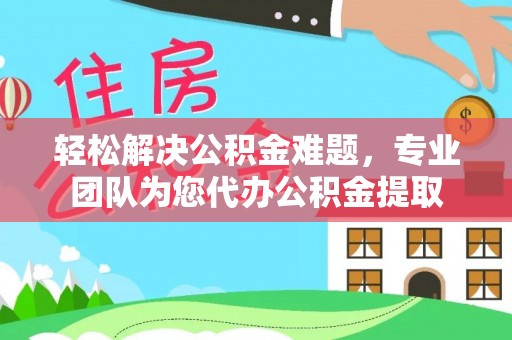 美兰轻松解决公积金难题，专业团队为您代办公积金提取