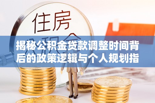 美兰揭秘公积金贷款调整时间背后的政策逻辑与个人规划指南