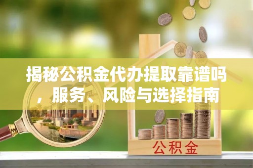 美兰揭秘公积金代办提取靠谱吗，服务、风险与选择指南