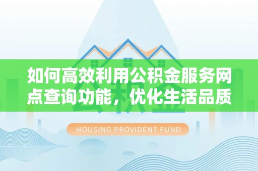 美兰如何高效利用公积金服务网点查询功能，优化生活品质