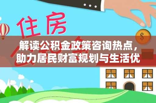 美兰解读公积金政策咨询热点，助力居民财富规划与生活优化