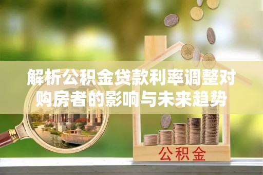 美兰解析公积金贷款利率调整对购房者的影响与未来趋势