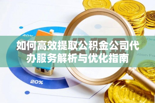 美兰如何高效提取公积金公司代办服务解析与优化指南