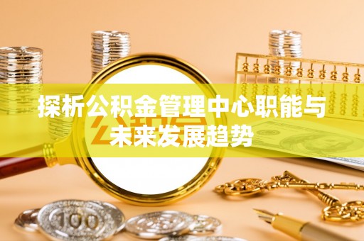 美兰探析公积金管理中心职能与未来发展趋势